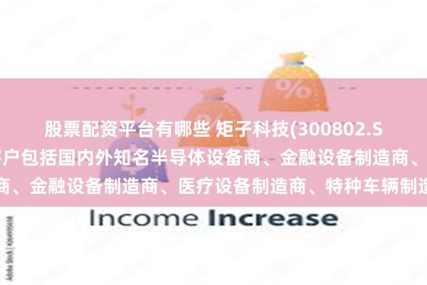 股票配资平台有哪些 矩子科技(300802.SZ)：控制线缆组件主要客户包括国内外知名半导体设备商、金融设备制造商、医疗设备制造商、特种车辆制造商等