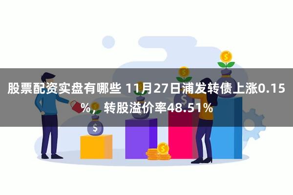 股票配资实盘有哪些 11月27日浦发转债上涨0.15%，转股溢价率48.51%