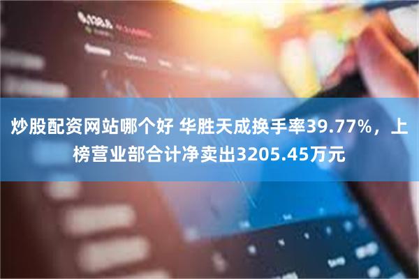 炒股配资网站哪个好 华胜天成换手率39.77%，上榜营业部合计净卖出3205.45万元