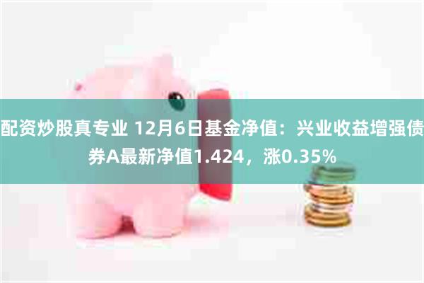 配资炒股真专业 12月6日基金净值：兴业收益增强债券A最新净值1.424，涨0.35%