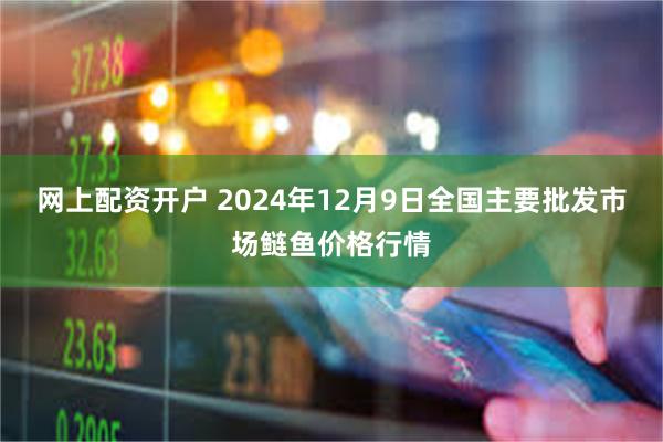 网上配资开户 2024年12月9日全国主要批发市场鲢鱼价格行情