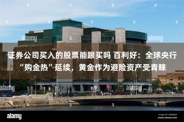 证券公司买入的股票能跟买吗 百利好：全球央行“购金热”延续，黄金作为避险资产受青睐