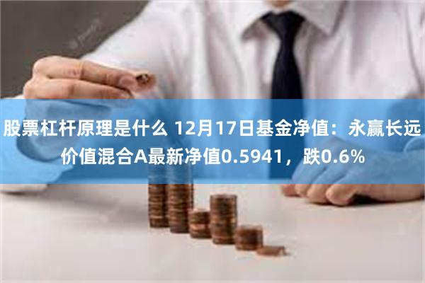 股票杠杆原理是什么 12月17日基金净值：永赢长远价值混合A最新净值0.5941，跌0.6%