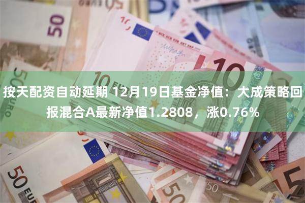 按天配资自动延期 12月19日基金净值：大成策略回报混合A最新净值1.2808，涨0.76%