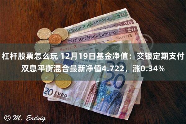 杠杆股票怎么玩 12月19日基金净值：交银定期支付双息平衡混合最新净值4.722，涨0.34%