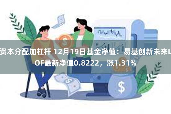 资本分配加杠杆 12月19日基金净值：易基创新未来LOF最新净值0.8222，涨1.31%