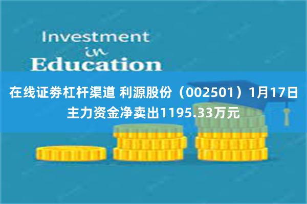 在线证劵杠杆渠道 利源股份（002501）1月17日主力资金净卖出1195.33万元