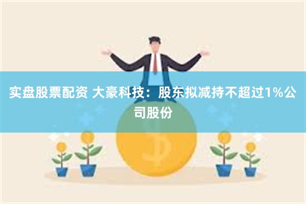 实盘股票配资 大豪科技：股东拟减持不超过1%公司股份