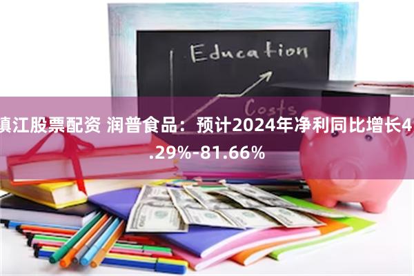 镇江股票配资 润普食品：预计2024年净利同比增长41.29%-81.66%