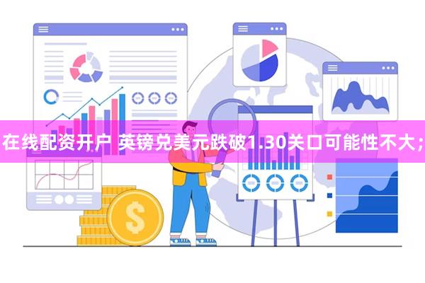 在线配资开户 英镑兑美元跌破1.30关口可能性不大；