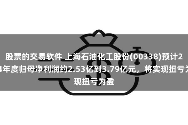 股票的交易软件 上海石油化工股份(00338)预计2024年度归母净利润约2.53亿到3.79亿元，将实现扭亏为盈