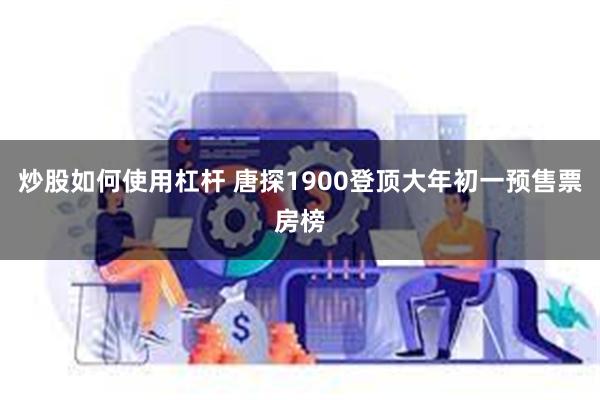 炒股如何使用杠杆 唐探1900登顶大年初一预售票房榜