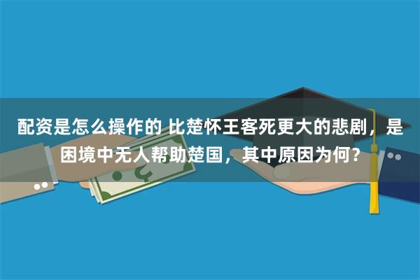 配资是怎么操作的 比楚怀王客死更大的悲剧，是困境中无人帮助楚国，其中原因为何？