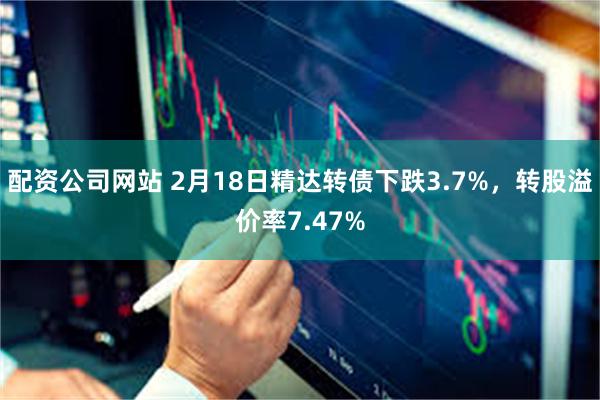 配资公司网站 2月18日精达转债下跌3.7%，转股溢价率7.47%