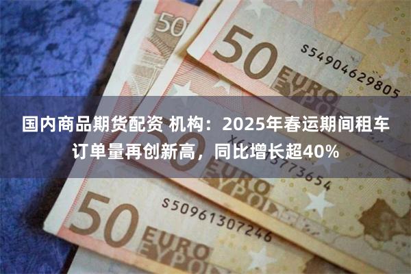 国内商品期货配资 机构：2025年春运期间租车订单量再创新高，同比增长超40%