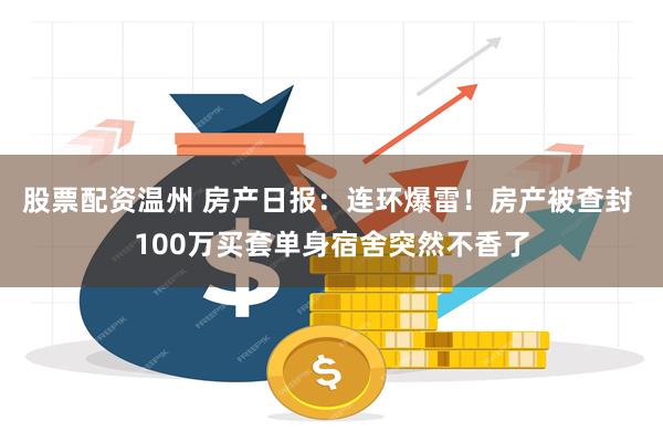 股票配资温州 房产日报：连环爆雷！房产被查封 100万买套单身宿舍突然不香了