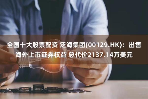 全国十大股票配资 泛海集团(00129.HK)：出售海外上市证券权益 总代价2137.14万美元