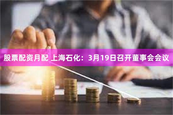 股票配资月配 上海石化：3月19日召开董事会会议