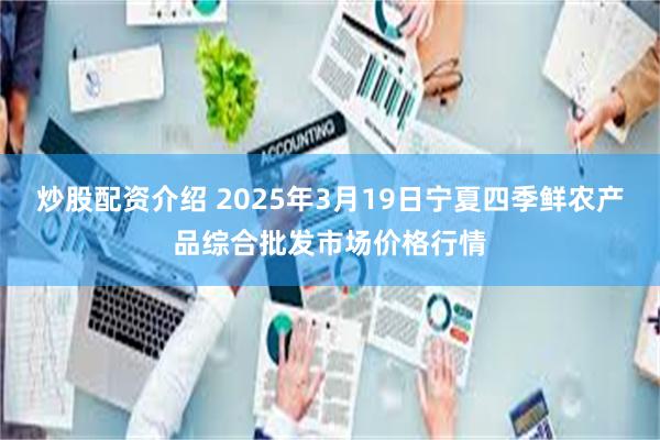 炒股配资介绍 2025年3月19日宁夏四季鲜农产品综合批发市场价格行情