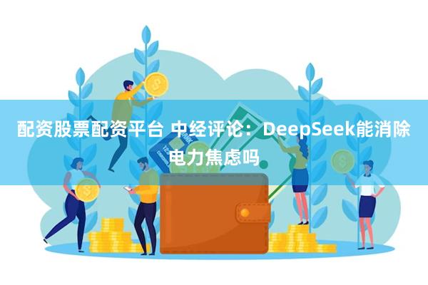 配资股票配资平台 中经评论：DeepSeek能消除电力焦虑吗