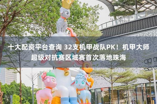 十大配资平台查询 32支机甲战队PK！机甲大师超级对抗赛区域赛首次落地珠海
