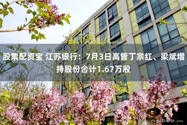 股票配资宝 江苏银行：7月3日高管丁宗红、梁斌增持股份合计1.67万股