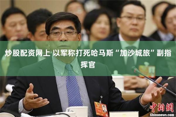 炒股配资网上 以军称打死哈马斯“加沙城旅”副指挥官