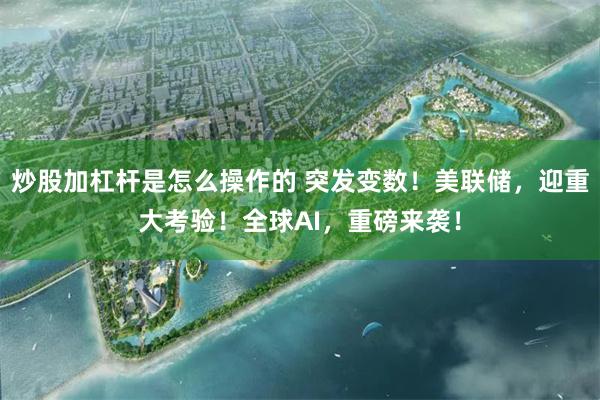 炒股加杠杆是怎么操作的 突发变数！美联储，迎重大考验！全球AI，重磅来袭！