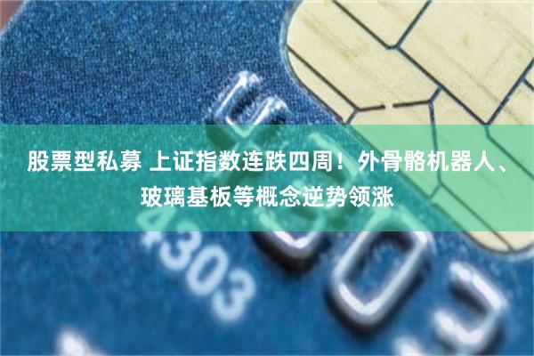 股票型私募 上证指数连跌四周！外骨骼机器人、玻璃基板等概念逆势领涨