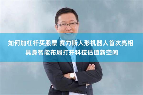 如何加杠杆买股票 赛力斯人形机器人首次亮相 具身智能布局打开科技估值新空间