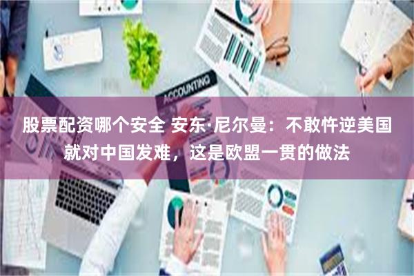 股票配资哪个安全 安东·尼尔曼：不敢忤逆美国就对中国发难，这是欧盟一贯的做法