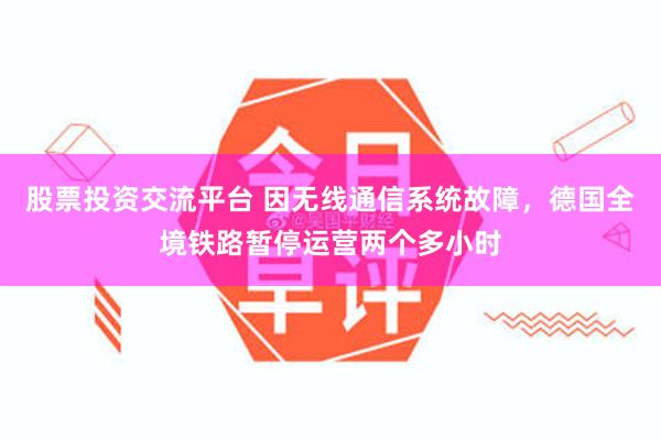 股票投资交流平台 因无线通信系统故障，德国全境铁路暂停运营两个多小时