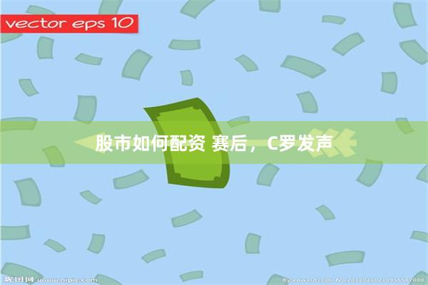 股市如何配资 赛后，C罗发声