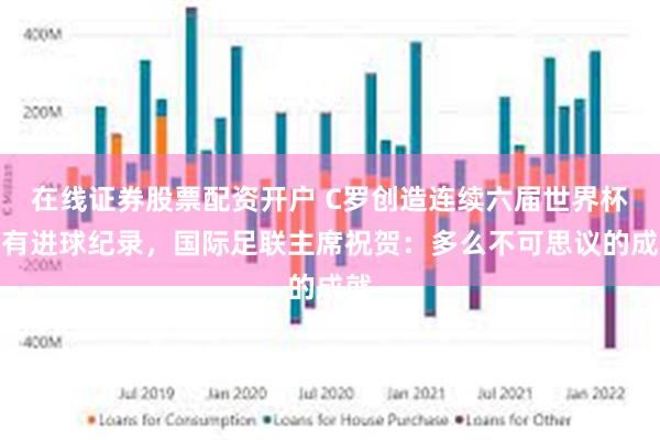 在线证券股票配资开户 C罗创造连续六届世界杯都有进球纪录，国际足联主席祝贺：多么不可思议的成就