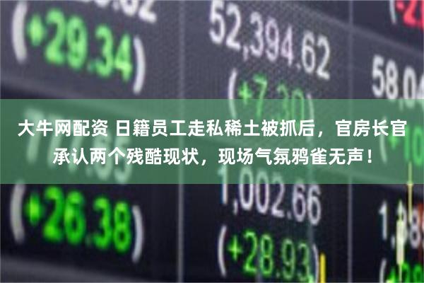 大牛网配资 日籍员工走私稀土被抓后，官房长官承认两个残酷现状，现场气氛鸦雀无声！