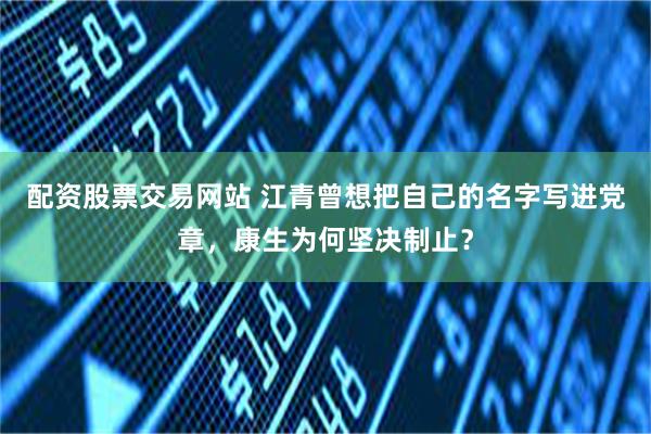 配资股票交易网站 江青曾想把自己的名字写进党章，康生为何坚决制止？