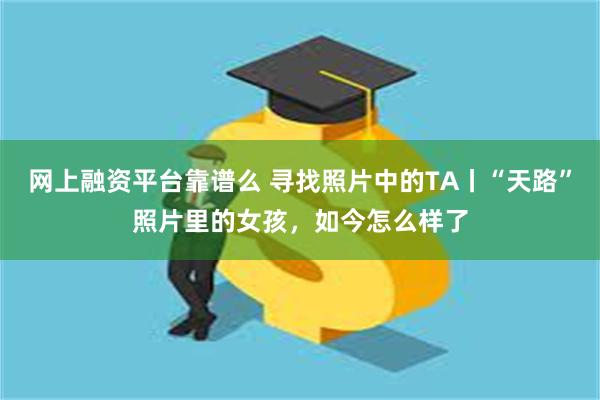 网上融资平台靠谱么 寻找照片中的TA丨“天路”照片里的女孩，如今怎么样了