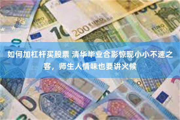如何加杠杆买股票 清华毕业合影惊现小小不速之客，师生人情味也要讲火候