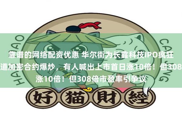 靠谱的网络配资优惠 华尔街为长鑫科技IPO疯狂！海外投资者借道加密合约爆炒，有人喊出上市首日涨10倍！但308倍市盈率引争议