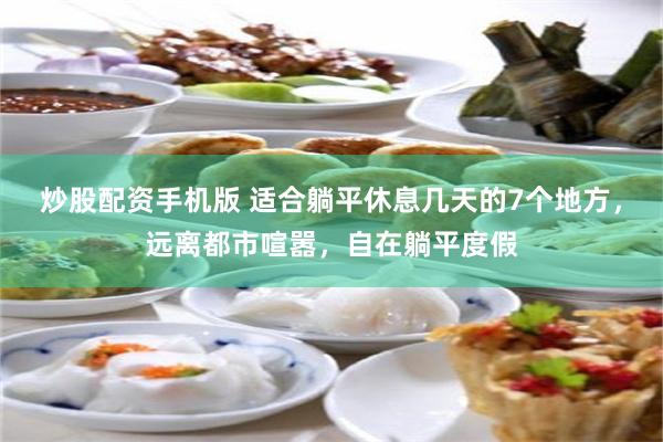 炒股配资手机版 适合躺平休息几天的7个地方，远离都市喧嚣，自在躺平度假