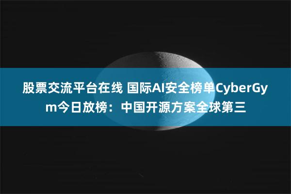 股票交流平台在线 国际AI安全榜单CyberGym今日放榜：中国开源方案全球第三