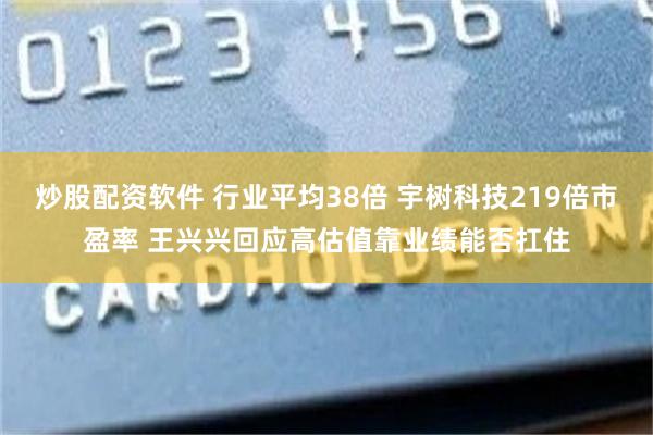 炒股配资软件 行业平均38倍 宇树科技219倍市盈率 王兴兴回应高估值靠业绩能否扛住