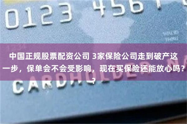 中国正规股票配资公司 3家保险公司走到破产这一步，保单会不会受影响，现在买保险还能放心吗？