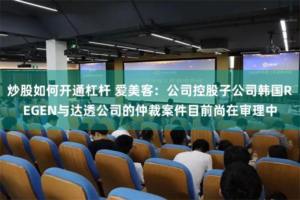 炒股如何开通杠杆 爱美客：公司控股子公司韩国REGEN与达透公司的仲裁案件目前尚在审理中