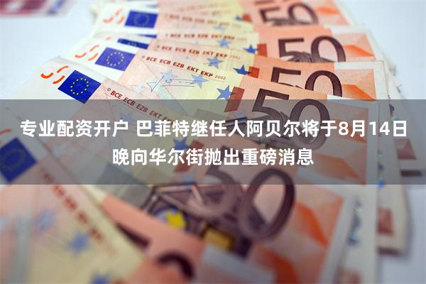 专业配资开户 巴菲特继任人阿贝尔将于8月14日晚向华尔街抛出重磅消息