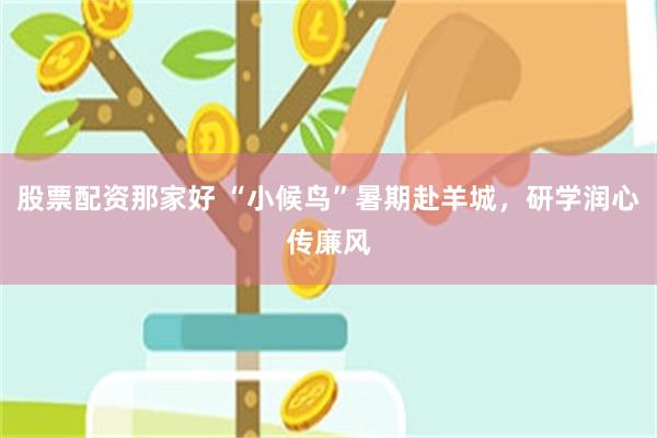 股票配资那家好 “小候鸟”暑期赴羊城，研学润心传廉风