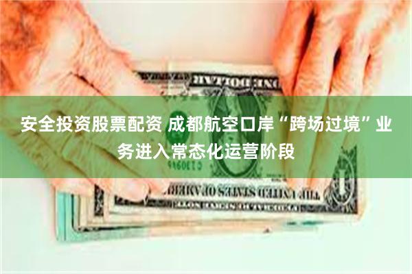 安全投资股票配资 成都航空口岸“跨场过境”业务进入常态化运营阶段