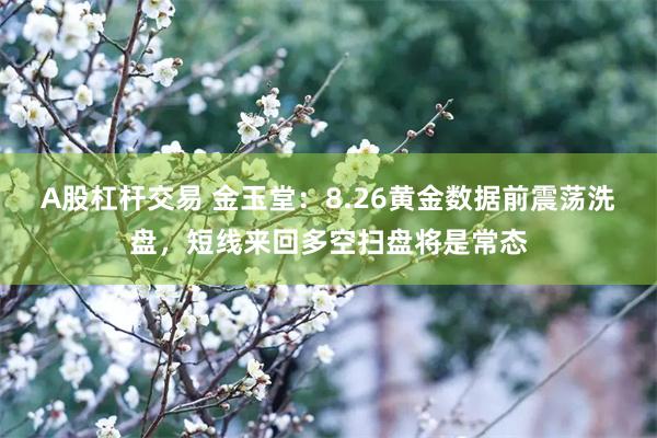 A股杠杆交易 金玉堂：8.26黄金数据前震荡洗盘，短线来回多空扫盘将是常态