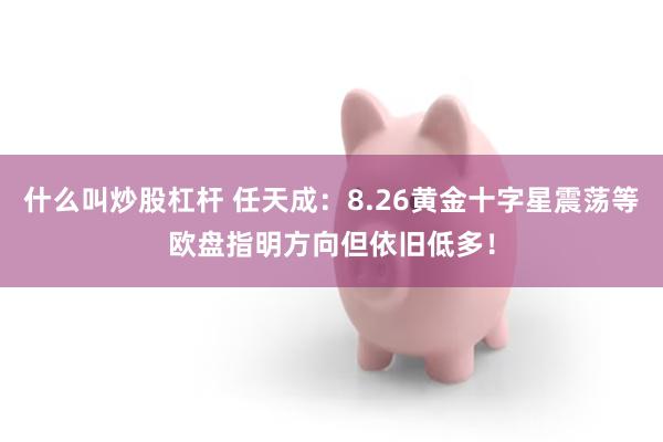 什么叫炒股杠杆 任天成：8.26黄金十字星震荡等欧盘指明方向但依旧低多！