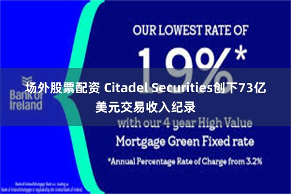 场外股票配资 Citadel Securities创下73亿美元交易收入纪录